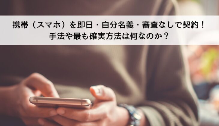 携帯（スマホ）を即日・自分名義・審査なしで契約する手法を比較！最も確実なのは？